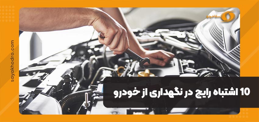 10 اشتباه رایج در نگهداری از خودرو